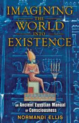 Imagining the World into Existence: An Ancient Egyptian Manual of Consciousness by Normandi Ellis Paperback Book