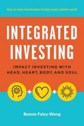 Integrated Investing: Impact Investing with Head, Heart, Body, and Soul by Bonnie Foley-Wong Paperback Book