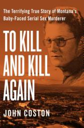 To Kill and Kill Again: The Terrifying True Story of Montana's Baby-Faced Serial Sex Murderer by John Coston Paperback Book