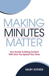Making Minutes Matter: Your Guide To Being Content With How You Spend Your Time by Mary Kutheis Paperback Book
