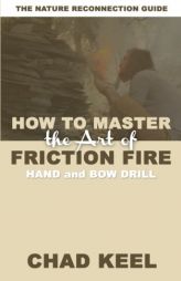 How to Master the Art of Friction Fire: Hand and Bow Drill by Chad Keel Paperback Book
