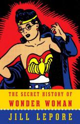 The Secret History of Wonder Woman by Jill Lepore Paperback Book