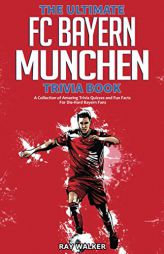 The Ultimate FC Bayern Munchen Trivia Book: A Collection of Amazing Trivia Quizzes and Fun Facts for Die-Hard Bayern Fans! by Ray Walker Paperback Book