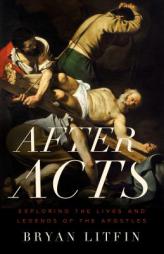 After Acts: Exploring the Lives and Legends of the Apostles by Bryan Litfin Paperback Book