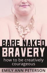 Bare Naked Bravery: How to Be Creatively Courageous by Emily Ann Peterson Paperback Book