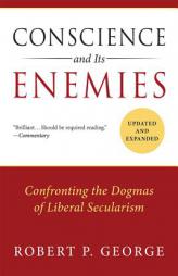 Conscience and Its Enemies: Confronting the Dogmas of Liberal Secularism (American Ideals & Institutions) by Robert P. George Paperback Book