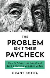 The Problem Isn't Their Paycheck: How to Attract Top Talent and Build a Thriving Company Culture by Grant Botma Paperback Book