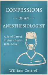 Confessions of an Anesthesiologist: A Brief Career in Anesthesia ,1978 to 2016 by William Milnes Cottrell MD Paperback Book