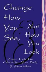 Change How You See, Not How You Look: Power Tools for Celebrating Your Body by J. Alison Hilber Paperback Book