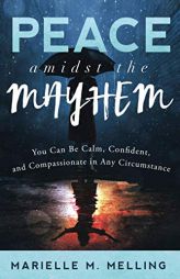 Peace amidst the Mayhem: You Can Be Calm, Confident, and Compassionate in Any Circumstance by Marielle M. Melling Paperback Book
