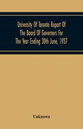 University Of Toronto Report Of The Board Of Governors For The Year Ending 30Th June, 1937 by Unknown Paperback Book