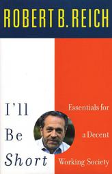 I'll Be Short: Essentials for a Decent Working Society by Robert B. Reich Paperback Book