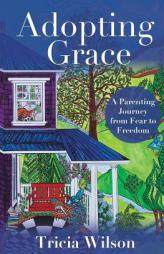Adopting Grace: A Parenting Journey from Fear to Freedom by Tricia Wilson Paperback Book