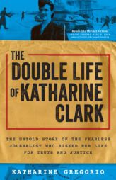 The Double Life of Katharine Clark: The Untold Story of the Fearless Journalist Who Risked Her Life for Truth and Justice (Women's History Month Must- by Katharine Gregorio Paperback Book