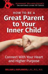 How to Be a Great Parent to Your Inner Child: Connect with Your Heart and Higher Purpose by William J. Kaplanidis Paperback Book