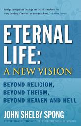 Eternal Life: A New Vision: Beyond Religion, Beyond Theism, Beyond Heaven and Hell by John Shelby Spong Paperback Book