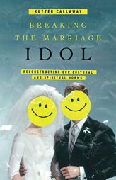 Breaking the Marriage Idol: Reconstructing Our Cultural and Spiritual Norms by Kutter Callaway Paperback Book