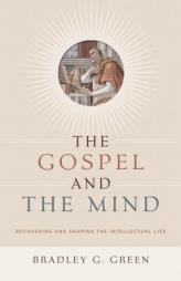 The Gospel and the Mind: Recovering and Shaping the Intellectual Life by Bradley G. Green Paperback Book