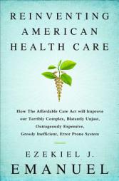 Reinventing American Health Care: How the Affordable Care ACT Will Improve Our Terribly Complex, Blatantly Unjust, Outrageously Expensive, Grossly Ine by Ezekiel Emanuel Paperback Book