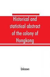 Historical and statistical abstract of the colony of Hongkong by Unknown Paperback Book