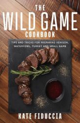 The Wild Game Cookbook: Simple and Delicious Ways to Prepare Venison, Waterfowl, Fish, Turkey, and Small Game by Kate Fiduccia Paperback Book