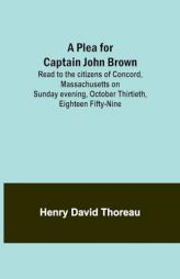 A Plea for Captain John Brown; Read to the citizens of Concord, Massachusetts on Sunday evening, October thirtieth, eighteen fifty-nine by Henry David Thoreau Paperback Book