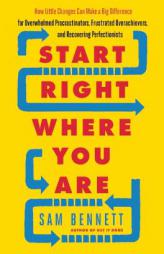 Start Right Where You Are: How Little Changes Can Make a Big Difference for Overwhelmed Procrastinators, Frustrated Overachievers, and Recovering by Sam Bennett Paperback Book