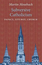Subversive Catholicism: Papacy, Liturgy, Church by Martin Mosebach Paperback Book