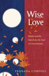 Wise-Love: Bhakti and the Search for the Soul of Consciousness by Pranada Comtois Paperback Book