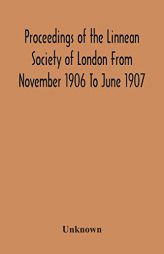 Proceedings Of The Linnean Society Of London From November 1906 To June 1907 by Unknown Paperback Book