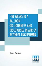 Five Weeks In A Balloon Or, Journeys And Discoveries In Africa By Three Englishmen: Compiled In French By Jules Verne, From The Original Notes Of Dr. by Jules Verne Paperback Book