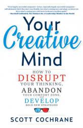 Your Creative Mind: How to Disrupt Your Thinking, Abandon Your Comfort Zone, and Develop Bold New Strategies by Scott Cochrane Paperback Book