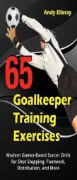 65 Goalkeeper Training Exercises: Modern Games-Based Soccer Drills for Shot Stopping, Footwork, Distribution, and More by Andy Elleray Paperback Book