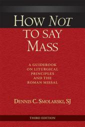 How Not to Say Mass; A Guidebook on Liturgical Principles and the Roman Missal by Dennis Chester Smolarski Paperback Book