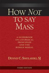 How Not to Say Mass; A Guidebook on Liturgical Principles and the Roman Missal by Dennis Chester Smolarski Paperback Book