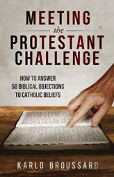 Meeting the Protestant Challenge: How to Answer 50 Biblical Objections to Catholic Beliefs by Karlo Broussard Paperback Book