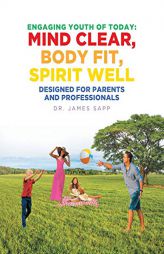 Engaging Youth of Today: Mind Clear, Body Fit, Spirit Well: Designed for Parents and Professionals by James Sapp Paperback Book