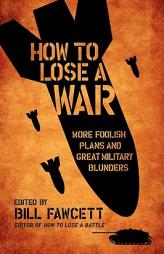 How to Lose a War: More Foolish Plans and Great Military Blunders by Bill Fawcett Paperback Book