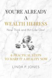 You're Already a Wealth Heiress! Now Think and Act Like One: 6 Practical Steps to Make It a Reality Now by Linda P. Jones Paperback Book
