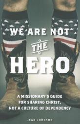 We Are Not the Hero: A Missionarys Guide to Sharing Christ, Not a Culture of Dependency by Jean Johnson Paperback Book