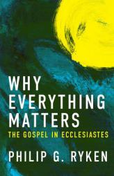 Why Everything Matters: The Gospel in Ecclesiastes by Philip Ryken Paperback Book