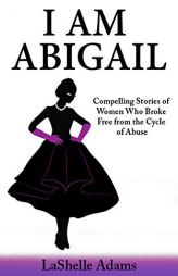 I Am Abigail: Compelling Stories of Women Who Broke Free from the Cycle of Abuse by Lashelle Adams Paperback Book