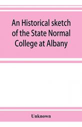 An historical sketch of the State Normal College at Albany, New York and a history of its graduates for fifty years, 1844-1894 by Unknown Paperback Book