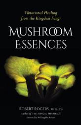 Mushroom Essences: Vibrational Healing from the Kingdom Fungi by Robert Dale Rogers Paperback Book