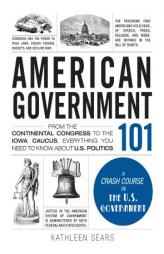 American Government 101: From Checks and Balances to the Electoral College, Everything You Need to Know about Us Politics by Kathleen Sears Paperback Book