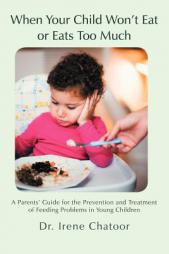 When Your Child Won't Eat or Eats Too Much: A Parents' Guide for the Prevention and Treatment of Feeding Problems in Young Children by Irene Chatoor MD Paperback Book