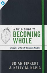 A Field Guide to Becoming Whole: Principles for Poverty Alleviation Ministries by Brian Fikkert Paperback Book