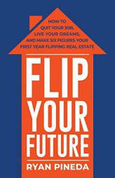 Flip Your Future: How to Quit Your Job, Live Your Dreams, And Make Six Figures Your First Year Flipping Real Estate by Ryan Pineda Paperback Book