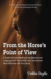 From the Horse's Point of View: A Guide to Understanding Horse Behavior and Language with Tips to Help You Communicate More Effectively with Your Hors by Debbie Steglic Paperback Book