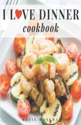 I Love Dinner Cookbook: Easy Dinner Recipes That Will Make You Love Dinner Again by Katie Moseman Paperback Book